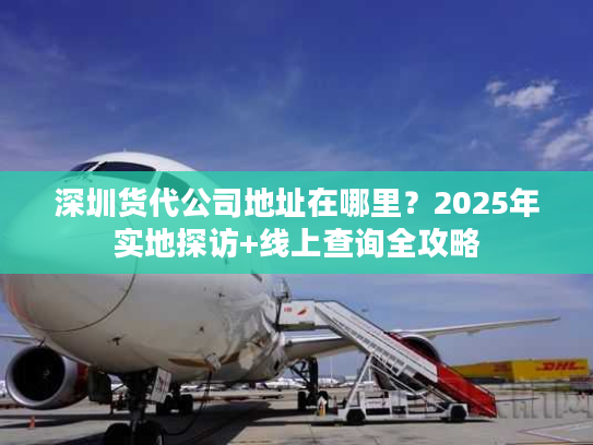 深圳货代公司地址在哪里？2025年实地探访+线上查询全攻略