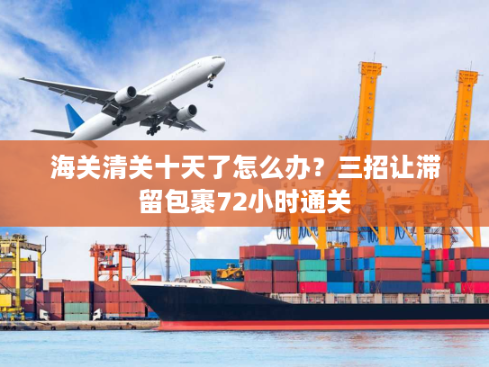 海关清关十天了怎么办？三招让滞留包裹72小时通关