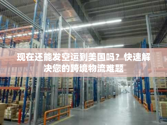 现在还能发空运到美国吗？快速解决您的跨境物流难题