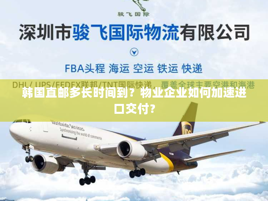 韩国直邮多长时间到?物业企业如何加速进口交付? 韩国直邮多长时间到?物业企业如何加速进口交付?