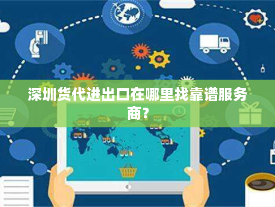 深圳货代进出口在哪里找靠谱服务商？