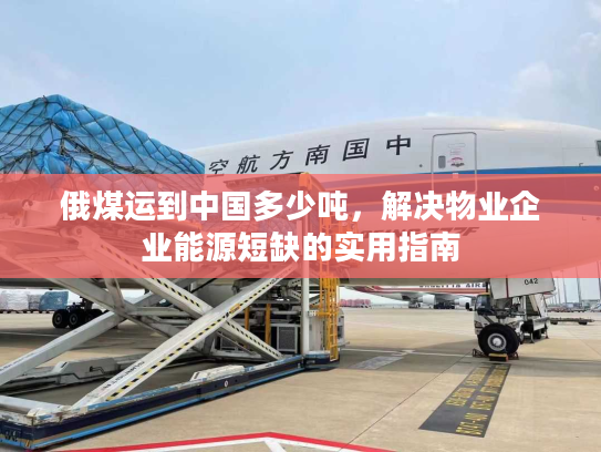 俄煤运到中国多少吨，解决物业企业能源短缺的实用指南