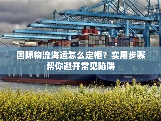 国际物流海运怎么定柜？实用步骤帮你避开常见陷阱