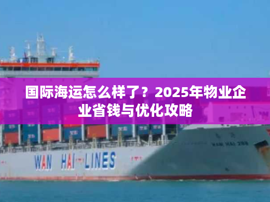 国际海运怎么样了？2025年物业企业省钱与优化攻略