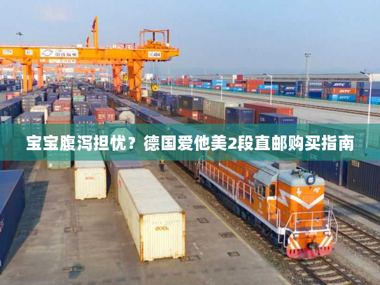 宝宝腹泻担忧？德国爱他美2段直邮购买指南