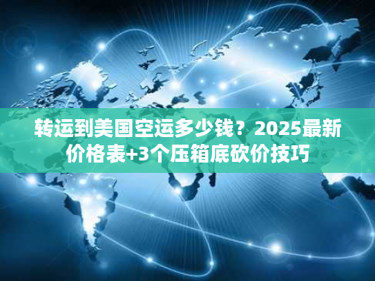 转运到美国空运多少钱？2025最新价格表+3个压箱底砍价技巧