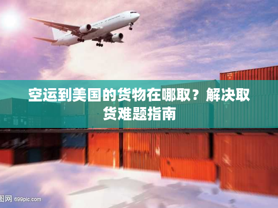空运到美国的货物在哪取？解决取货难题指南