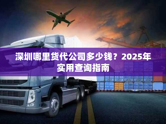 深圳哪里货代公司多少钱?2025年实用查询指南 深圳哪里货代公司多少钱?2025年实用查询指南