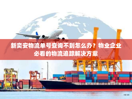 新奕安物流单号查询不到怎么办?物业企业必看的物流追踪解决方案 新奕安物流单号查询不到怎么办?物业企业必看的物流追踪解决方案