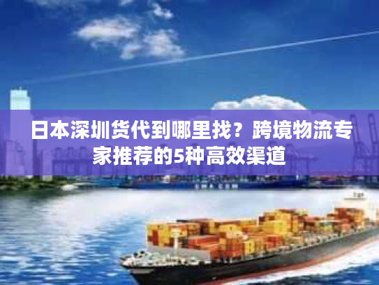 日本深圳货代到哪里找?跨境物流专家推荐的5种高效渠道 日本深圳货代到哪里找?跨境物流专家推荐的5种高效渠道