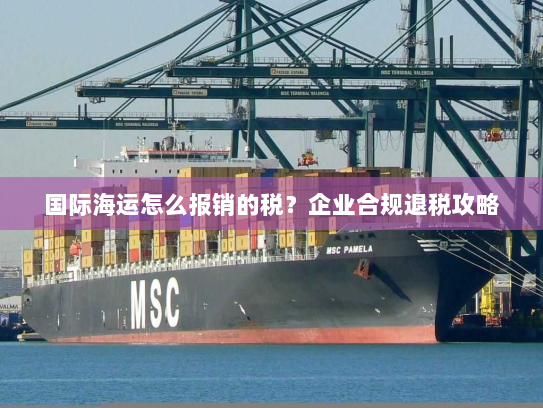 国际海运怎么报销的税？企业合规退税攻略