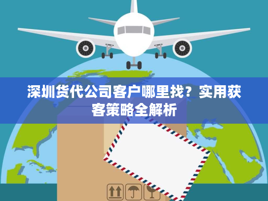 深圳货代公司客户哪里找？实用获客策略全解析