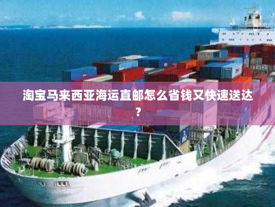 淘宝马来西亚海运直邮怎么省钱又快速送达? 淘宝马来西亚海运直邮怎么省钱又快速送达?