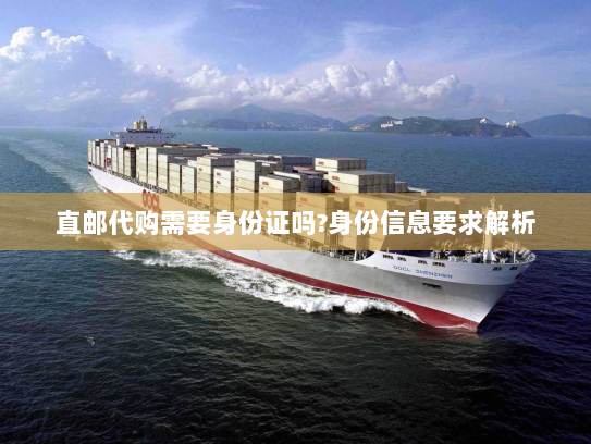 直邮代购需要身份证吗?身份信息要求解析
