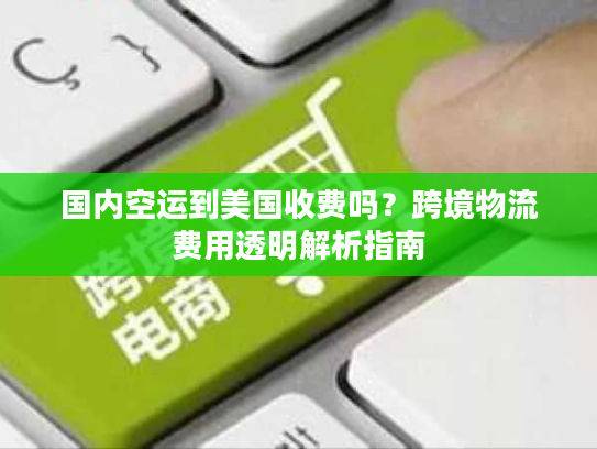 国内空运到美国收费吗？跨境物流费用透明解析指南