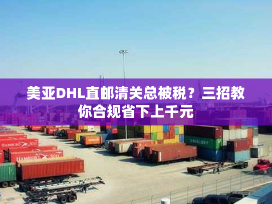 美亚DHL直邮清关总被税?三招教你合规省下上千元 美亚DHL直邮清关总被税?三招教你合规省下上千元