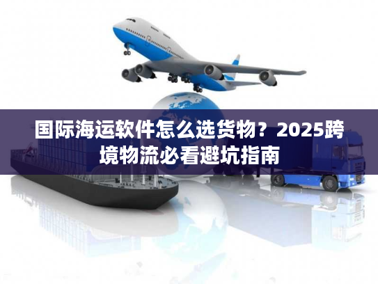 国际海运软件怎么选货物？2025跨境物流必看避坑指南