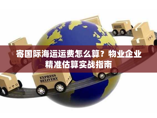 寄国际海运运费怎么算？物业企业精准估算实战指南