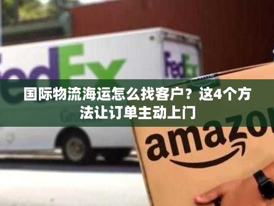 国际物流海运怎么找客户？这4个方法让订单主动上门