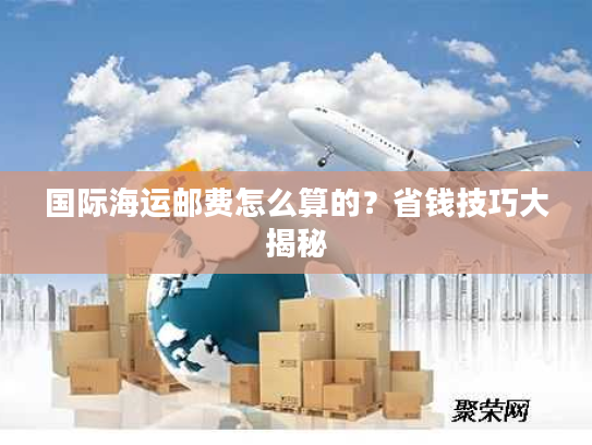 国际海运邮费怎么算的？省钱技巧大揭秘