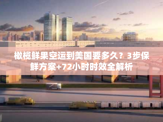 橄榄鲜果空运到美国要多久？3步保鲜方案+72小时时效全解析