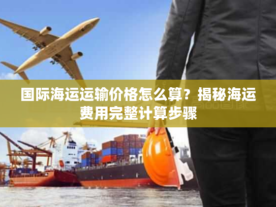 国际海运运输价格怎么算？揭秘海运费用完整计算步骤