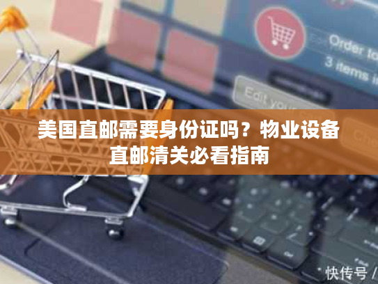 美国直邮需要身份证吗?物业设备直邮清关必看指南 美国直邮需要身份证吗?物业设备直邮清关必看指南