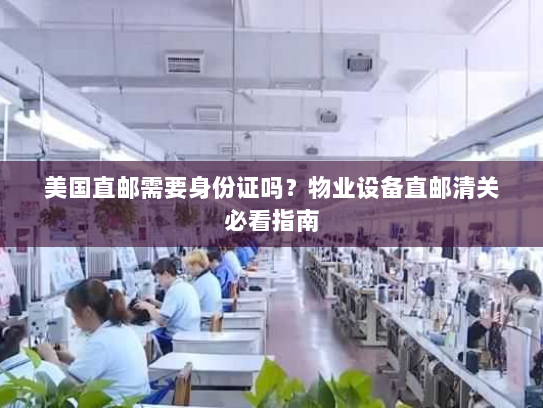美国直邮需要身份证吗？物业设备直邮清关必看指南