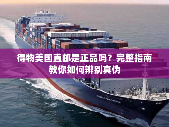 得物美国直邮是正品吗?完整指南教你如何辨别真伪 得物美国直邮是正品吗?完整指南教你如何辨别真伪