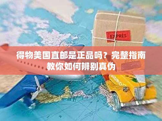 得物美国直邮是正品吗?完整指南教你如何辨别真伪 得物美国直邮是正品吗?完整指南教你如何辨别真伪