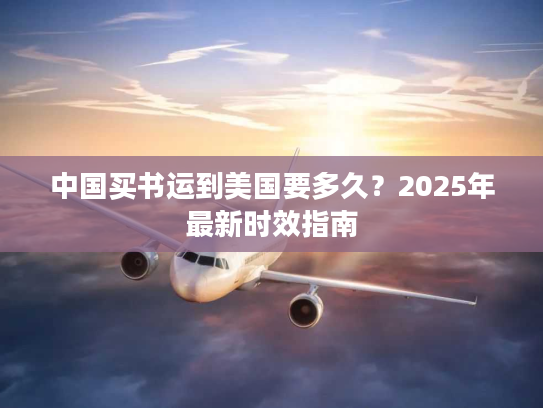 中国买书运到美国要多久？2025年最新时效指南