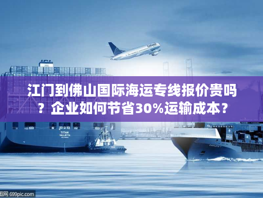 江门到佛山国际海运专线报价贵吗？企业如何节省30%运输成本？