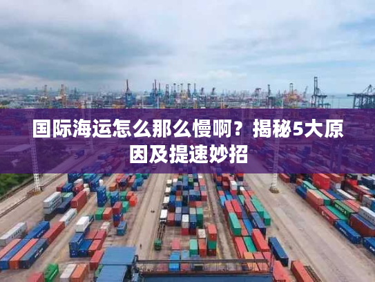 国际海运怎么那么慢啊？揭秘5大原因及提速妙招