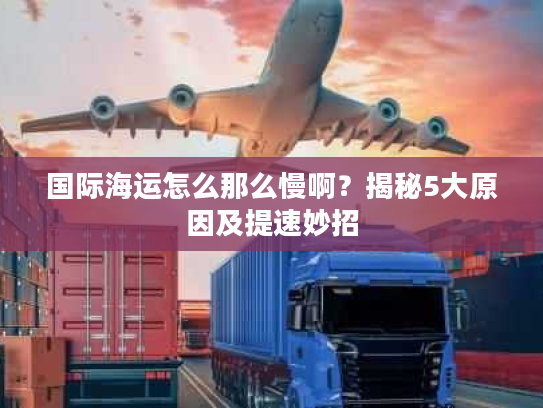 国际海运怎么那么慢啊？揭秘5大原因及提速妙招