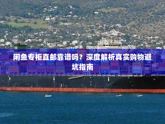 闲鱼专柜直邮靠谱吗？深度解析真实购物避坑指南