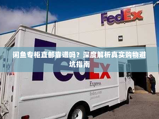 闲鱼专柜直邮靠谱吗？深度解析真实购物避坑指南