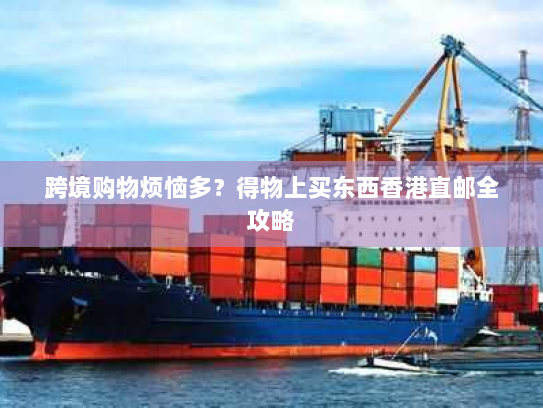 跨境购物烦恼多？得物上买东西香港直邮全攻略
