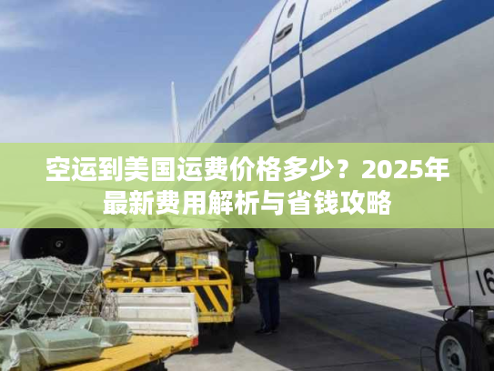 空运到美国运费价格多少？2025年最新费用解析与省钱攻略