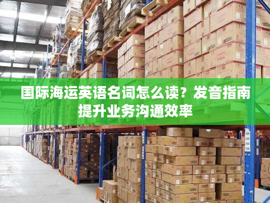 国际海运英语名词怎么读？发音指南提升业务沟通效率