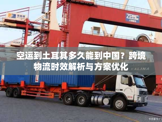 空运到土耳其多久能到中国？跨境物流时效解析与方案优化