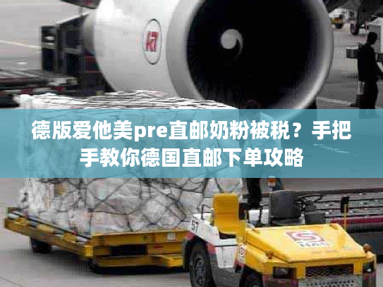 德版爱他美pre直邮奶粉被税？手把手教你德国直邮下单攻略