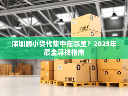 深圳的小货代集中在哪里？2025年最全寻找指南