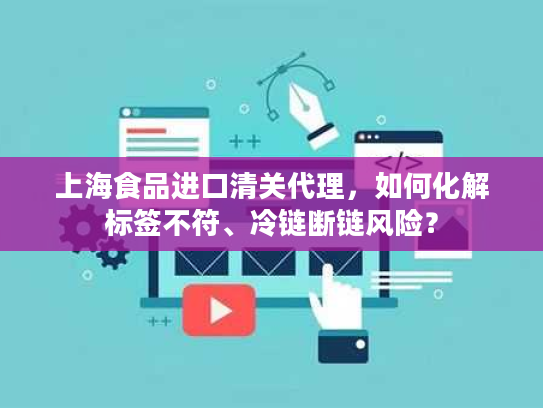 上海食品进口清关代理，如何化解标签不符、冷链断链风险？