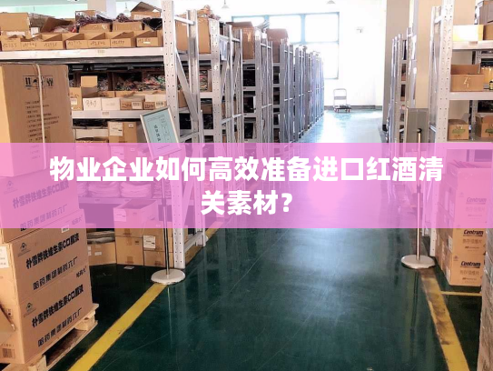 物业企业如何高效准备进口红酒清关素材？