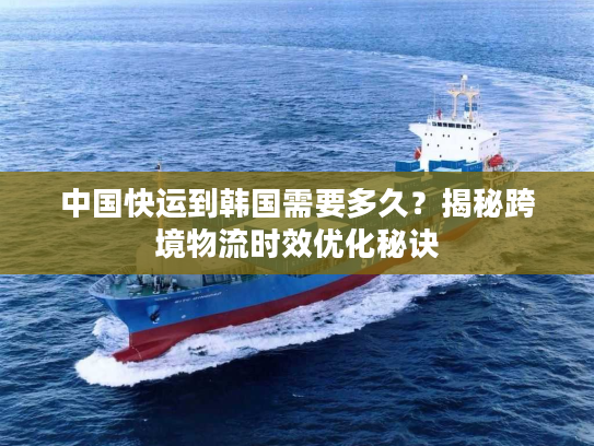 中国快运到韩国需要多久？揭秘跨境物流时效优化秘诀