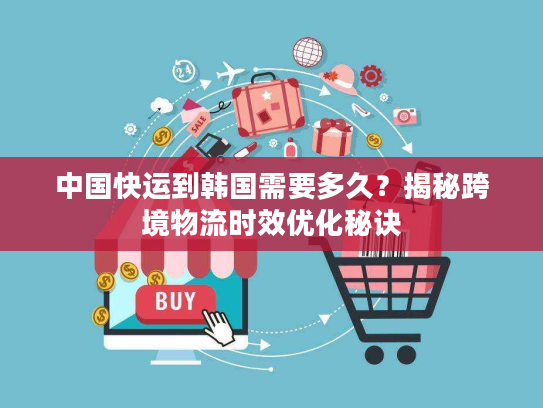中国快运到韩国需要多久？揭秘跨境物流时效优化秘诀
