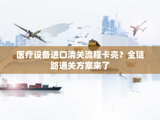医疗设备进口清关流程卡壳?全链路通关方案来了 医疗设备进口清关流程卡壳?全链路通关方案来了