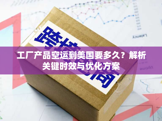 工厂产品空运到美国要多久？解析关键时效与优化方案