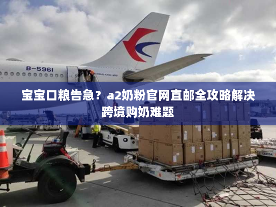 宝宝口粮告急？a2奶粉官网直邮全攻略解决跨境购奶难题