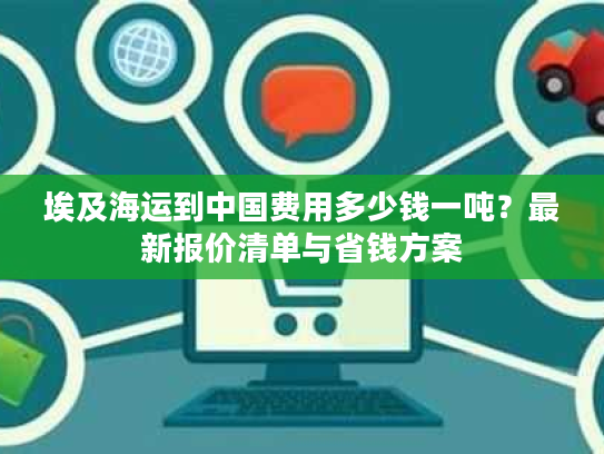 埃及海运到中国费用多少钱一吨？最新报价清单与省钱方案